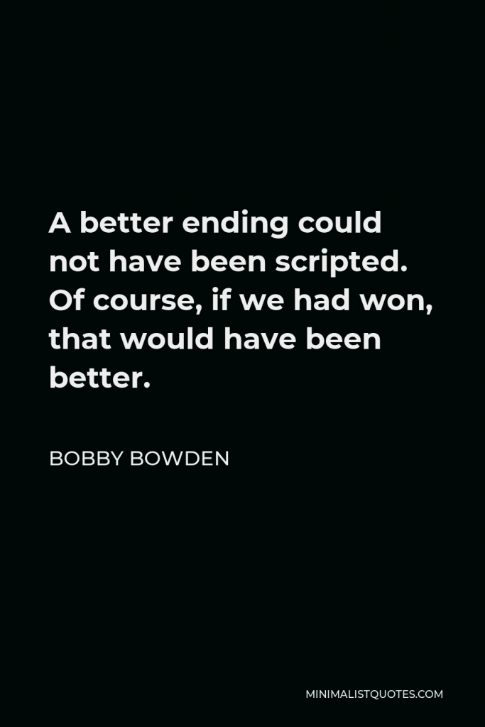 Bobby Bowden Quote - A better ending could not have been scripted. Of course, if we had won, that would have been better.