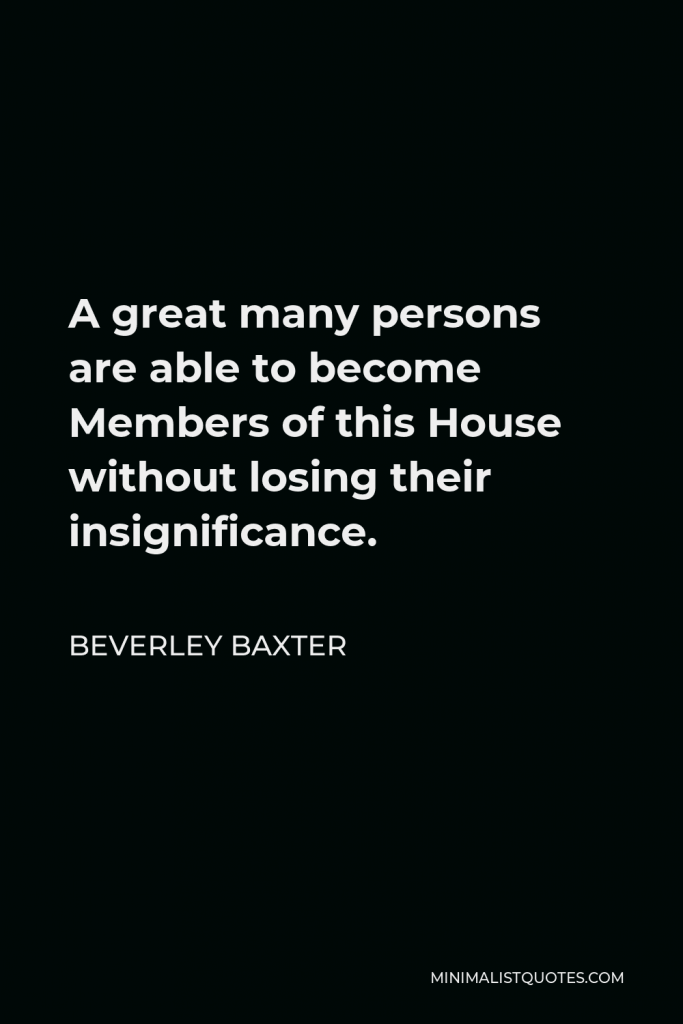 Beverley Baxter Quote - A great many persons are able to become Members of this House without losing their insignificance.
