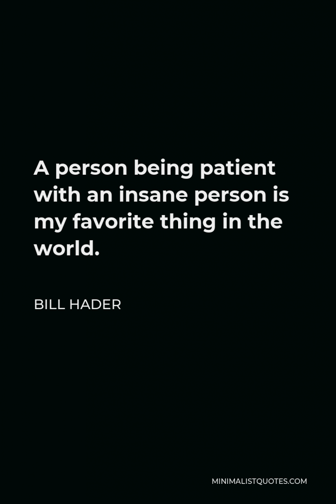 Bill Hader Quote - A person being patient with an insane person is my favorite thing in the world.
