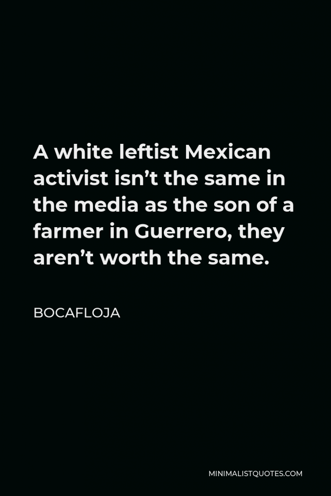 Bocafloja Quote - A white leftist Mexican activist isn’t the same in the media as the son of a farmer in Guerrero, they aren’t worth the same.