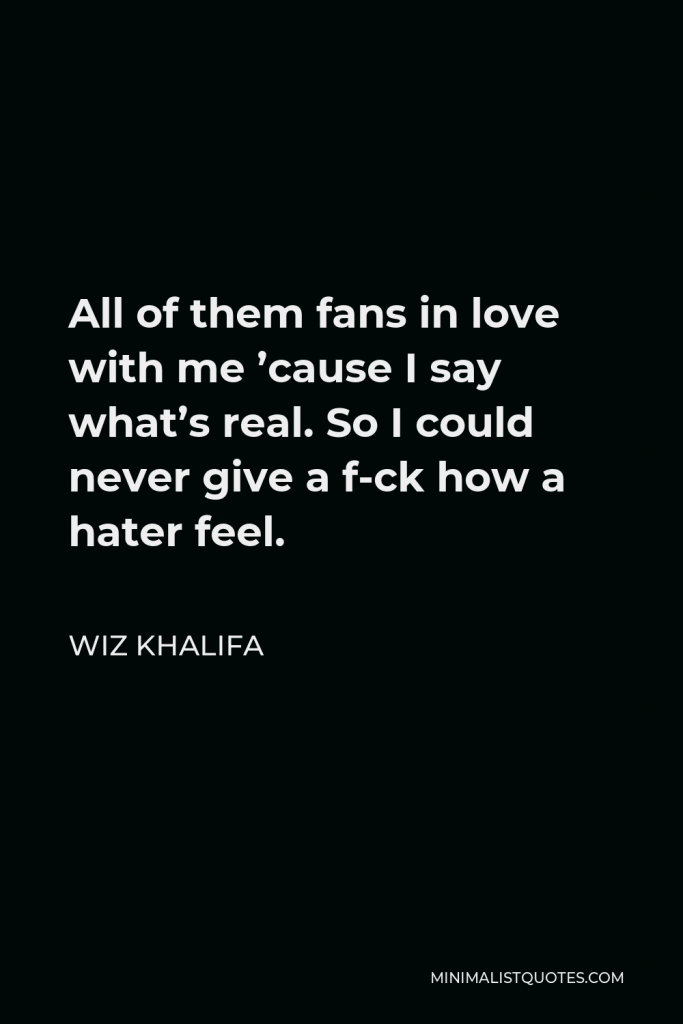 Wiz Khalifa Quote - All of them fans in love with me ’cause I say what’s real. So I could never give a f-ck how a hater feel.