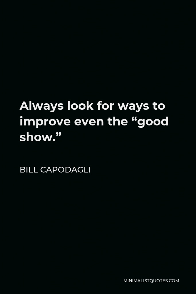 Bill Capodagli Quote - Always look for ways to improve even the “good show.”