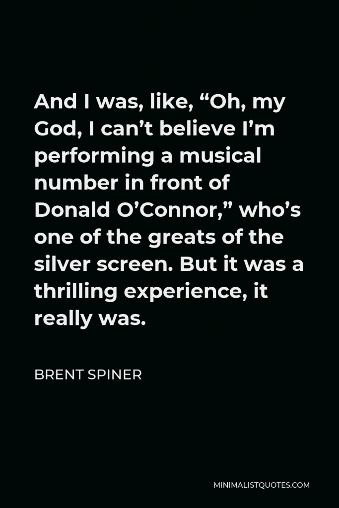 Brent Spiner Quote - And I was, like, “Oh, my God, I can’t believe I’m performing a musical number in front of Donald O’Connor,” who’s one of the greats of the silver screen. But it was a thrilling experience, it really was.