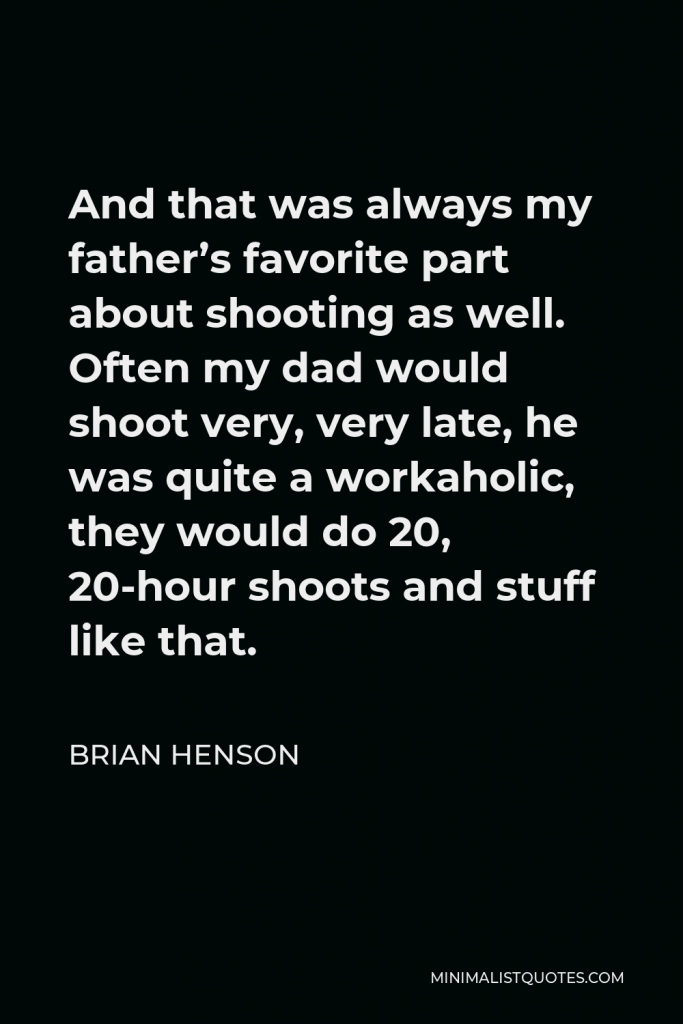 Brian Henson Quote - And that was always my father’s favorite part about shooting as well. Often my dad would shoot very, very late, he was quite a workaholic, they would do 20, 20-hour shoots and stuff like that.