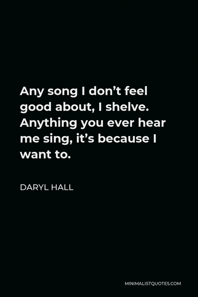 Daryl Hall Quote - Any song I don’t feel good about, I shelve. Anything you ever hear me sing, it’s because I want to.
