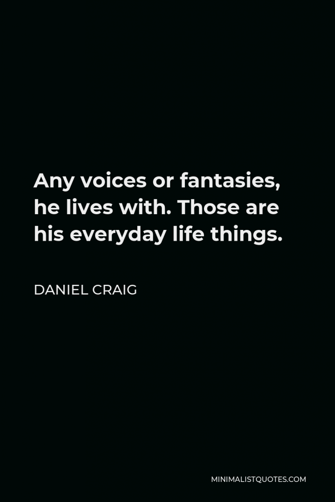 Daniel Craig Quote - Any voices or fantasies, he lives with. Those are his everyday life things.