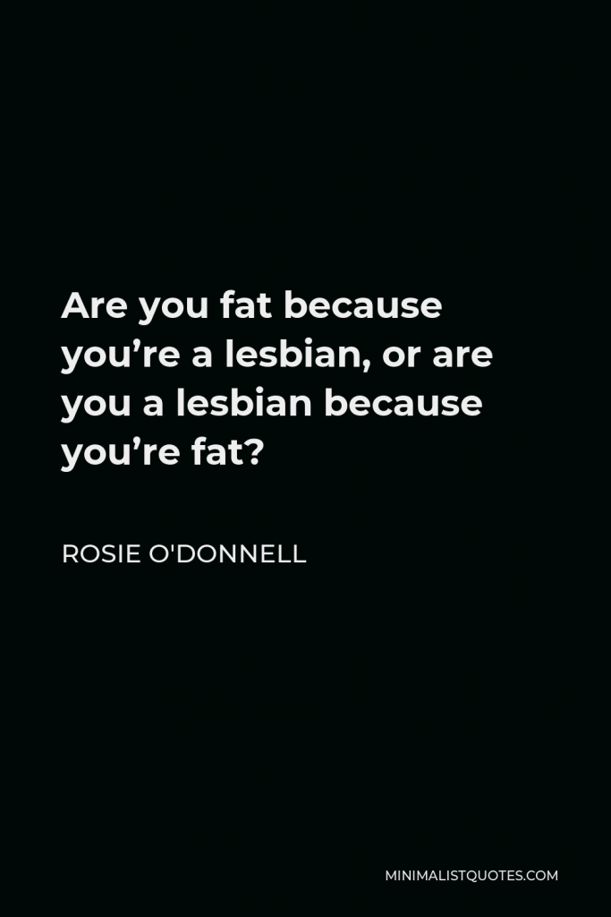 Rosie O'Donnell Quote - Are you fat because you’re a lesbian, or are you a lesbian because you’re fat?