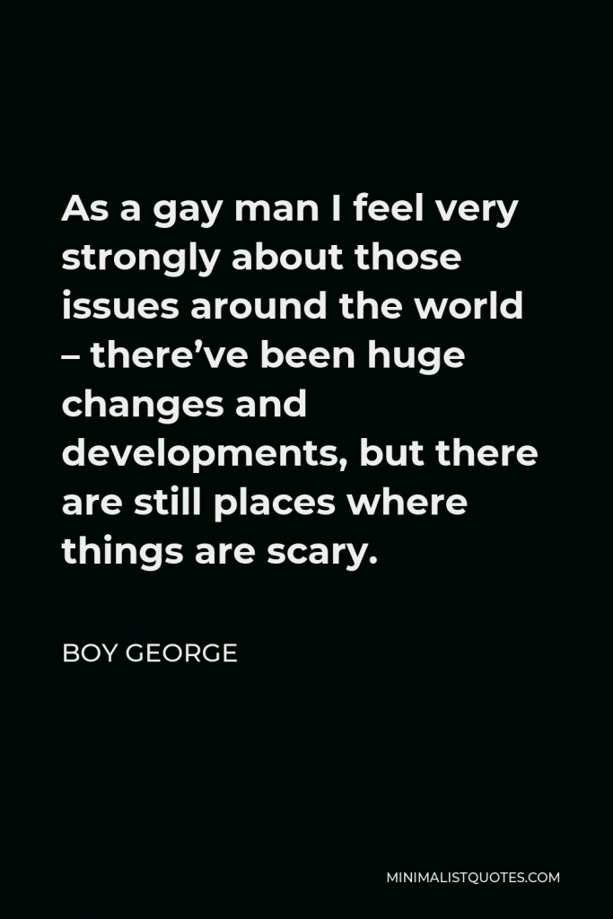 Boy George Quote - As a gay man I feel very strongly about those issues around the world – there’ve been huge changes and developments, but there are still places where things are scary.