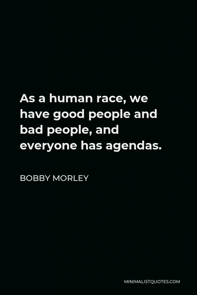 Bobby Morley Quote - As a human race, we have good people and bad people, and everyone has agendas.