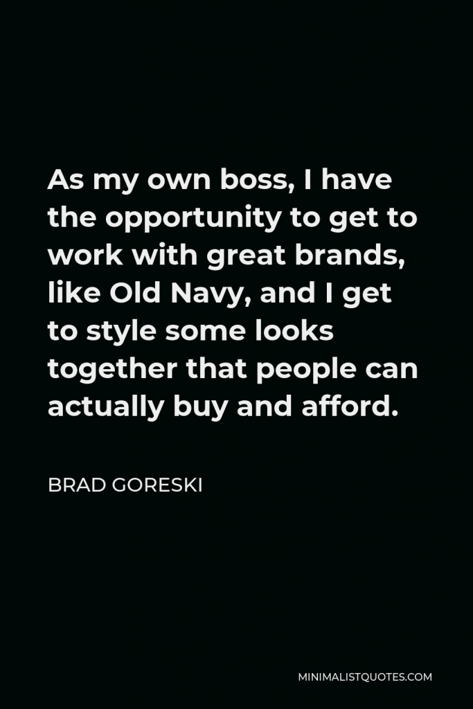 Brad Goreski Quote - As my own boss, I have the opportunity to get to work with great brands, like Old Navy, and I get to style some looks together that people can actually buy and afford.
