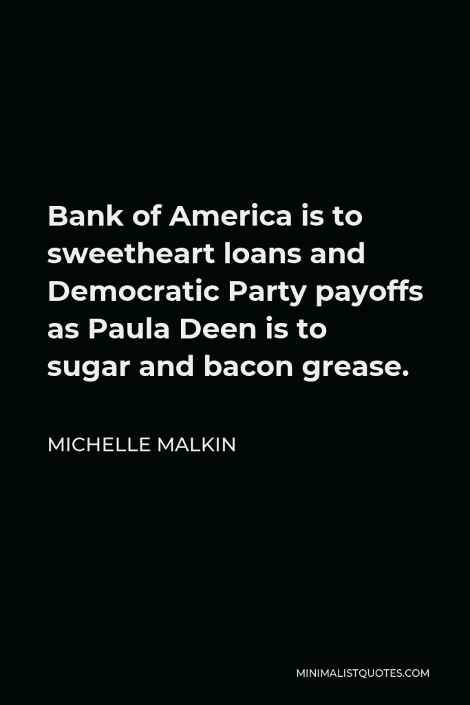 Michelle Malkin Quote - Bank of America is to sweetheart loans and Democratic Party payoffs as Paula Deen is to sugar and bacon grease.