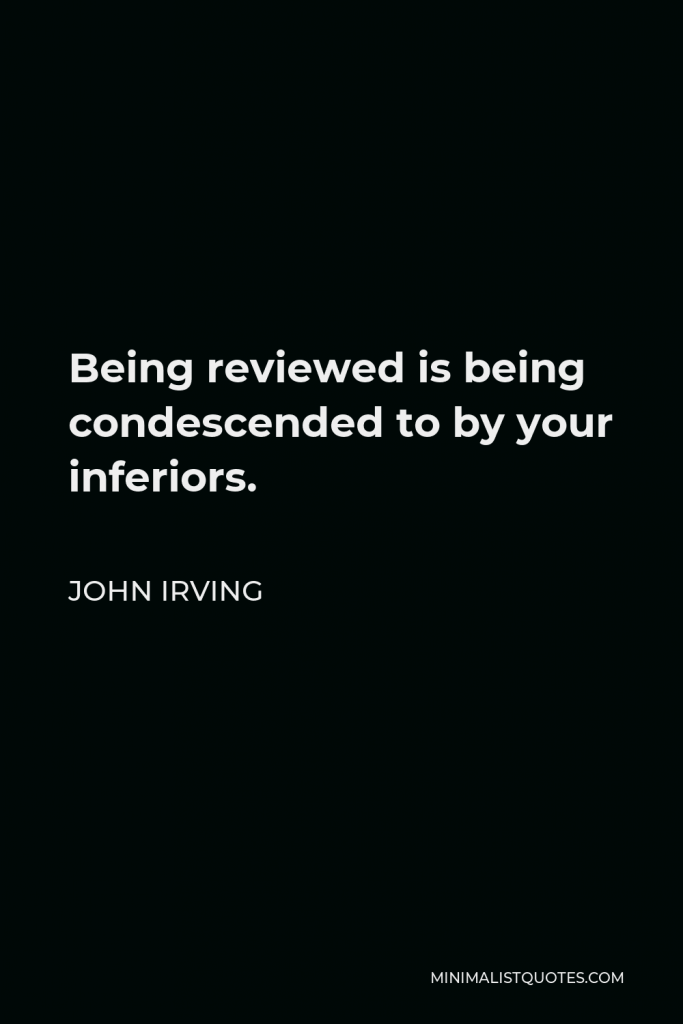 John Irving Quote - Being reviewed is being condescended to by your inferiors.