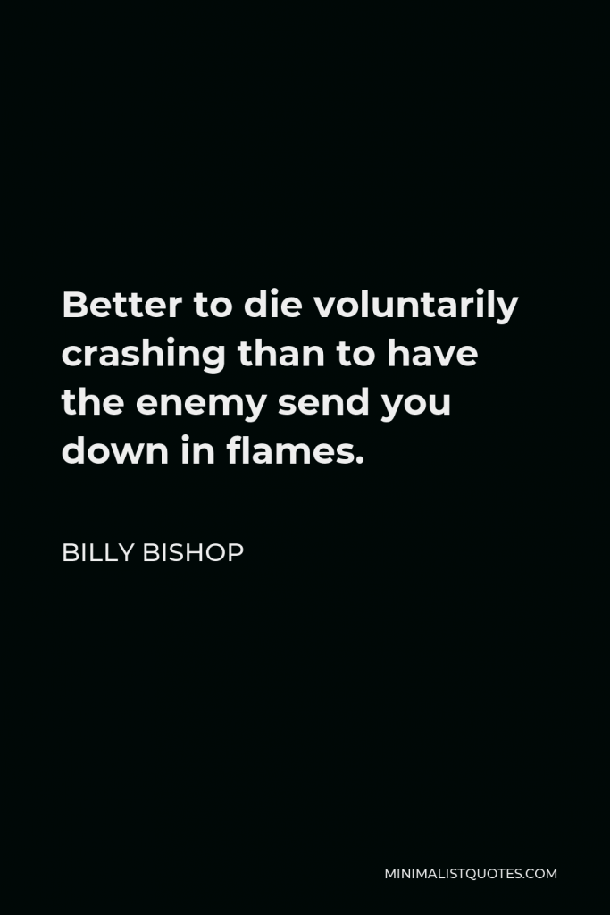 Billy Bishop Quote - Better to die voluntarily crashing than to have the enemy send you down in flames.