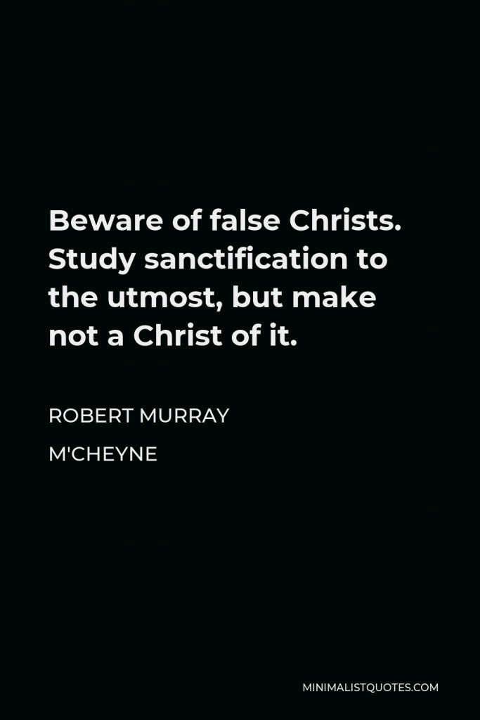 Robert Murray M'Cheyne Quote - Beware of false Christs. Study sanctification to the utmost, but make not a Christ of it.