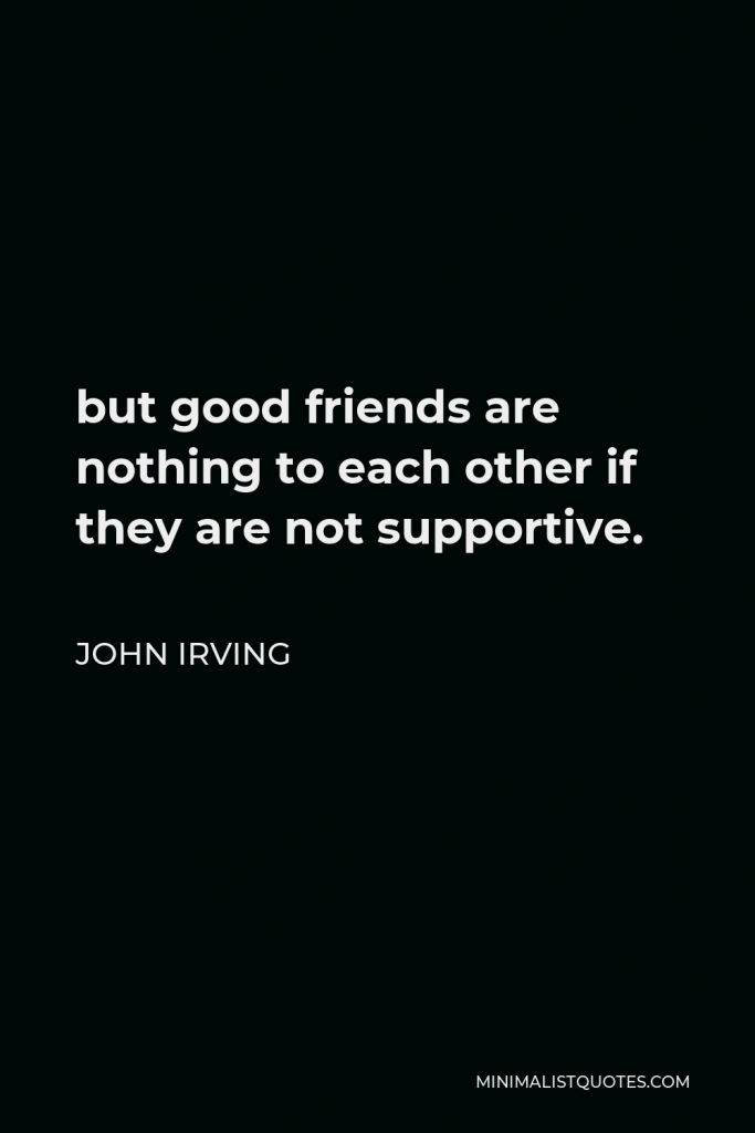John Irving Quote - but good friends are nothing to each other if they are not supportive.