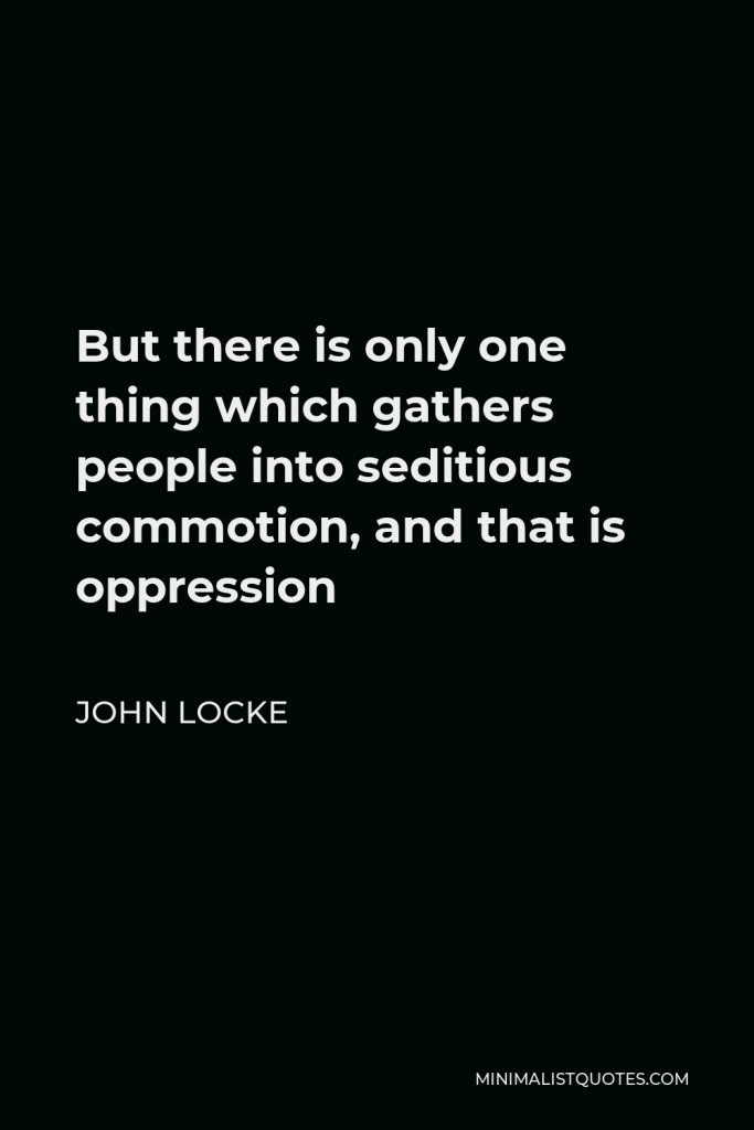 John Locke Quote - But there is only one thing which gathers people into seditious commotion, and that is oppression