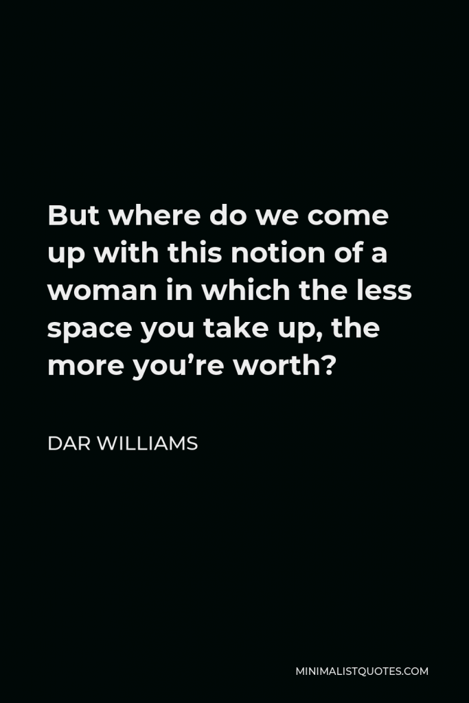Dar Williams Quote - But where do we come up with this notion of a woman in which the less space you take up, the more you’re worth?