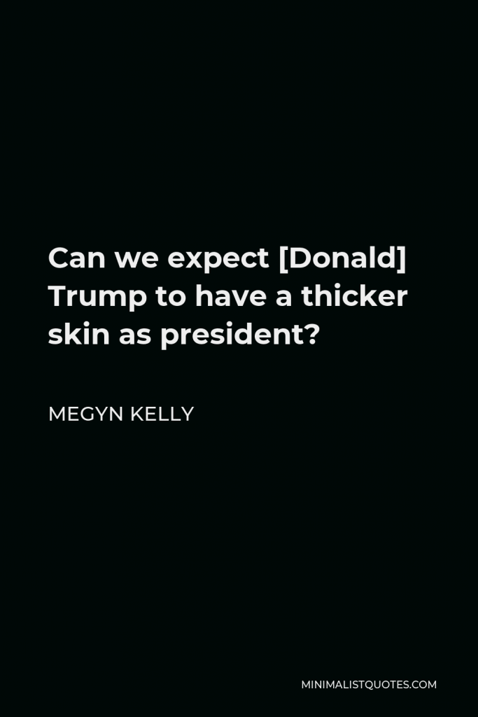 Megyn Kelly Quote - Can we expect [Donald] Trump to have a thicker skin as president?