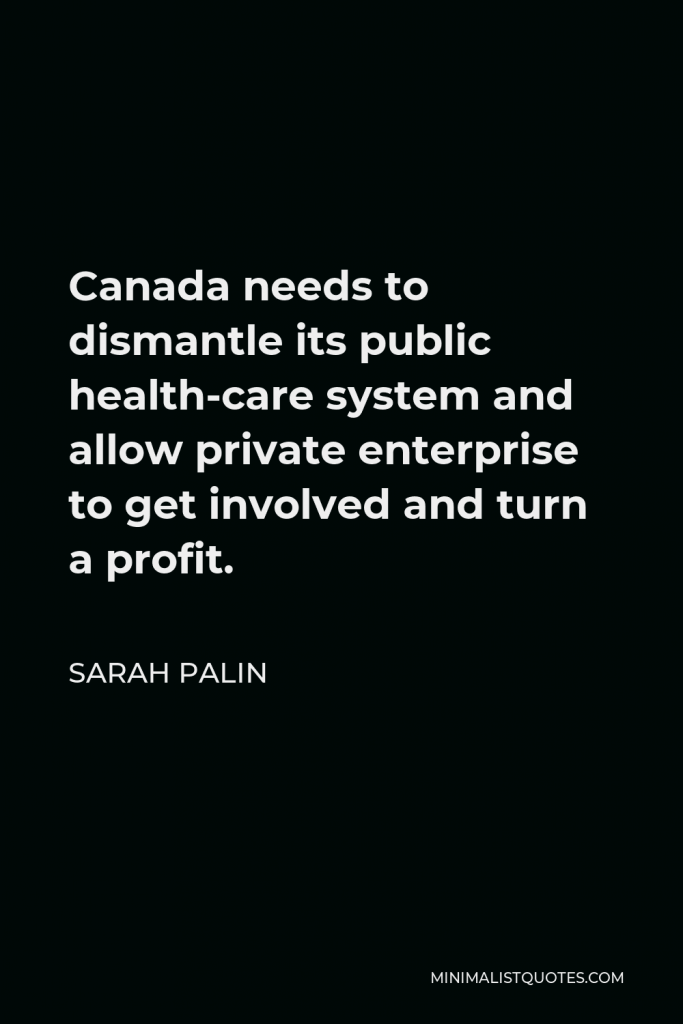 Sarah Palin Quote - Canada needs to dismantle its public health-care system and allow private enterprise to get involved and turn a profit.