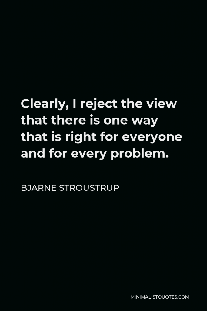 Bjarne Stroustrup Quote - Clearly, I reject the view that there is one way that is right for everyone and for every problem.
