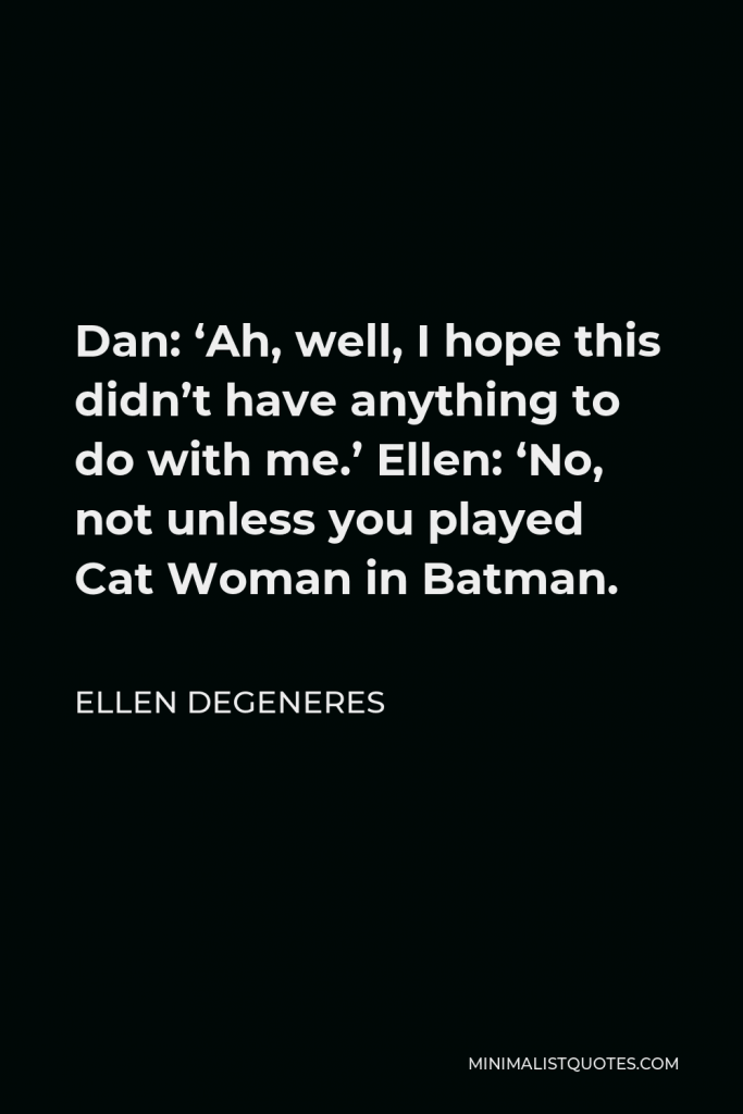 Ellen DeGeneres Quote - Dan: ‘Ah, well, I hope this didn’t have anything to do with me.’ Ellen: ‘No, not unless you played Cat Woman in Batman.