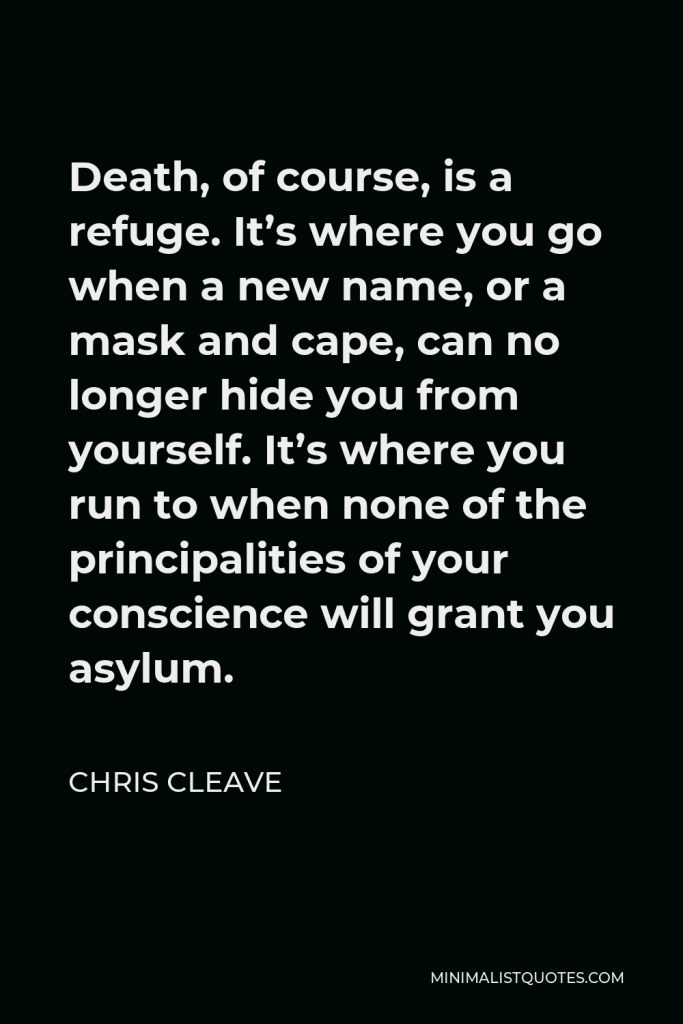 Chris Cleave Quote - Death, of course, is a refuge. It’s where you go when a new name, or a mask and cape, can no longer hide you from yourself. It’s where you run to when none of the principalities of your conscience will grant you asylum.