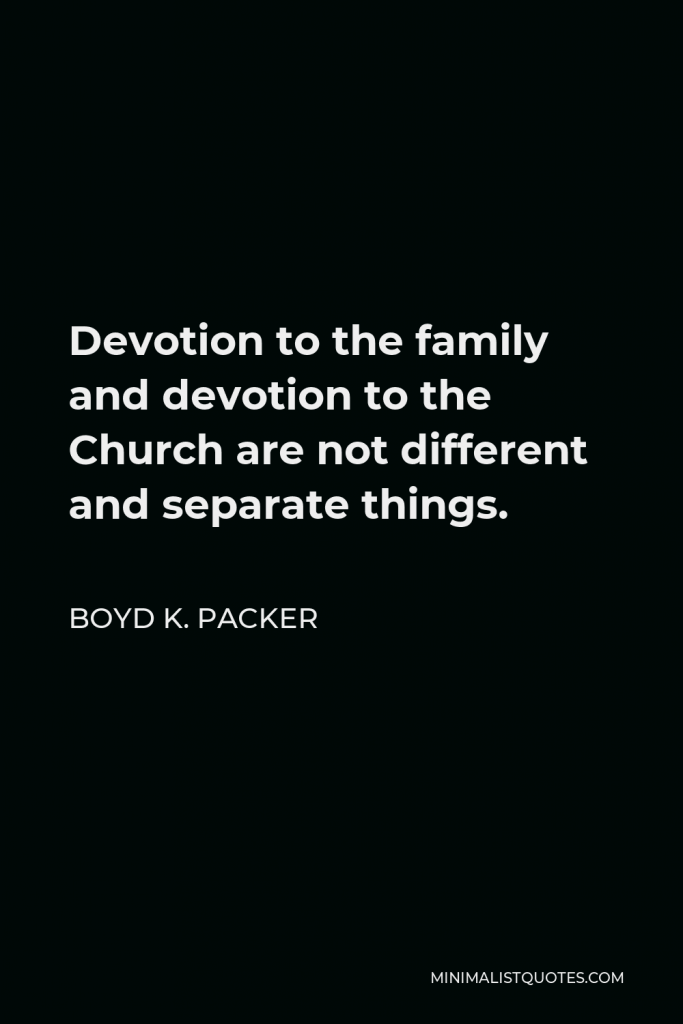 Boyd K. Packer Quote - Devotion to the family and devotion to the Church are not different and separate things.