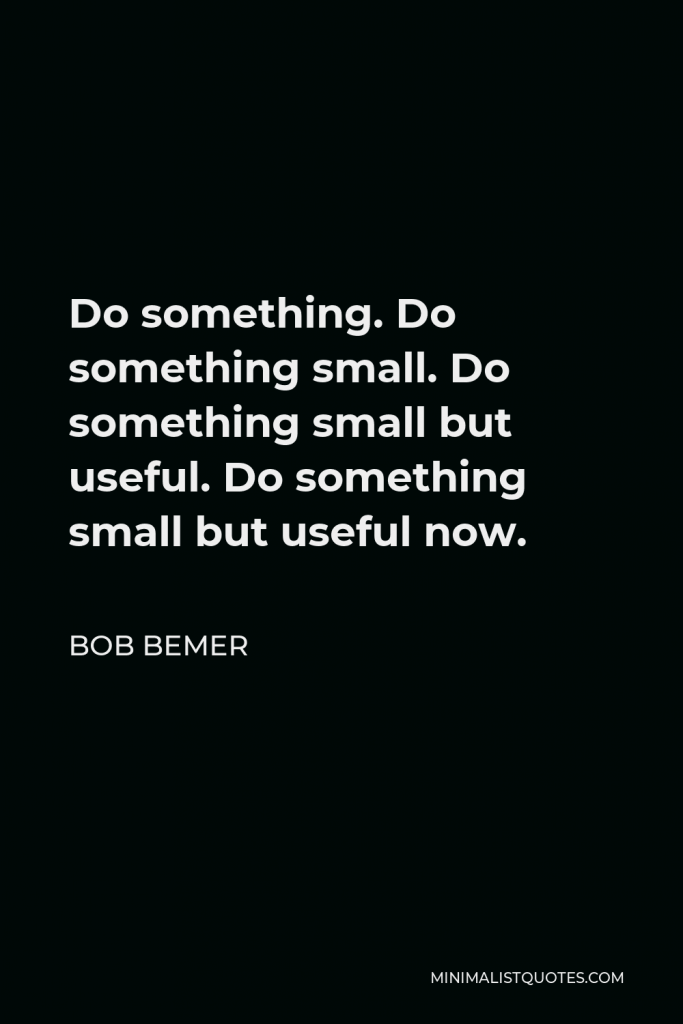 Bob Bemer Quote - Do something. Do something small. Do something small but useful. Do something small but useful now.