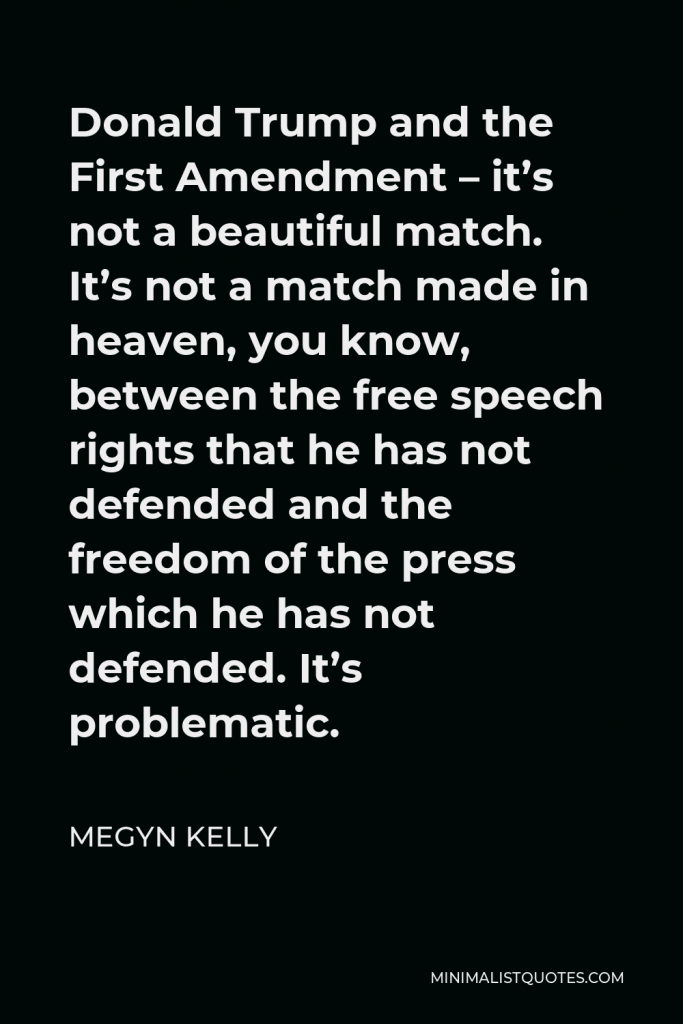 Megyn Kelly Quote - Donald Trump and the First Amendment – it’s not a beautiful match. It’s not a match made in heaven, you know, between the free speech rights that he has not defended and the freedom of the press which he has not defended. It’s problematic.