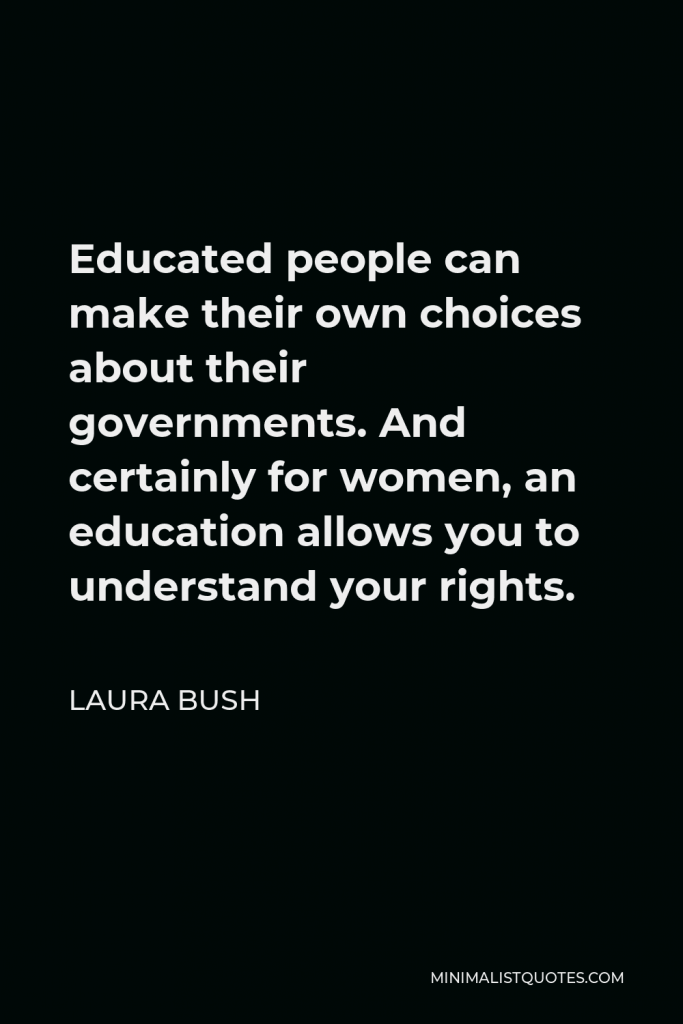 Laura Bush Quote - Educated people can make their own choices about their governments. And certainly for women, an education allows you to understand your rights.