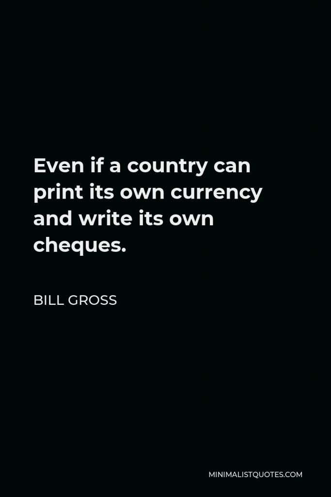 Bill Gross Quote - Even if a country can print its own currency and write its own cheques.