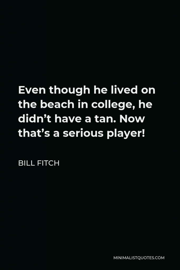 Bill Fitch Quote - Even though he lived on the beach in college, he didn’t have a tan. Now that’s a serious player!