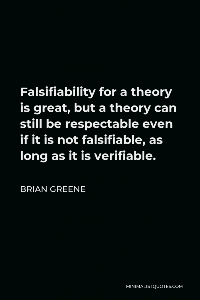 Brian Greene Quote - Falsifiability for a theory is great, but a theory can still be respectable even if it is not falsifiable, as long as it is verifiable.