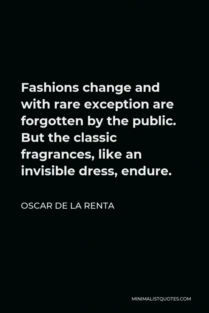 Oscar de la Renta Quote - Fashions change and with rare exception are forgotten by the public. But the classic fragrances, like an invisible dress, endure.