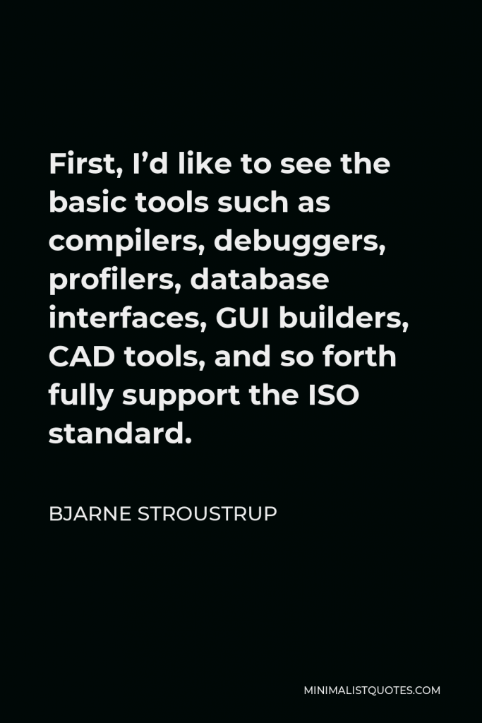 Bjarne Stroustrup Quote - First, I’d like to see the basic tools such as compilers, debuggers, profilers, database interfaces, GUI builders, CAD tools, and so forth fully support the ISO standard.