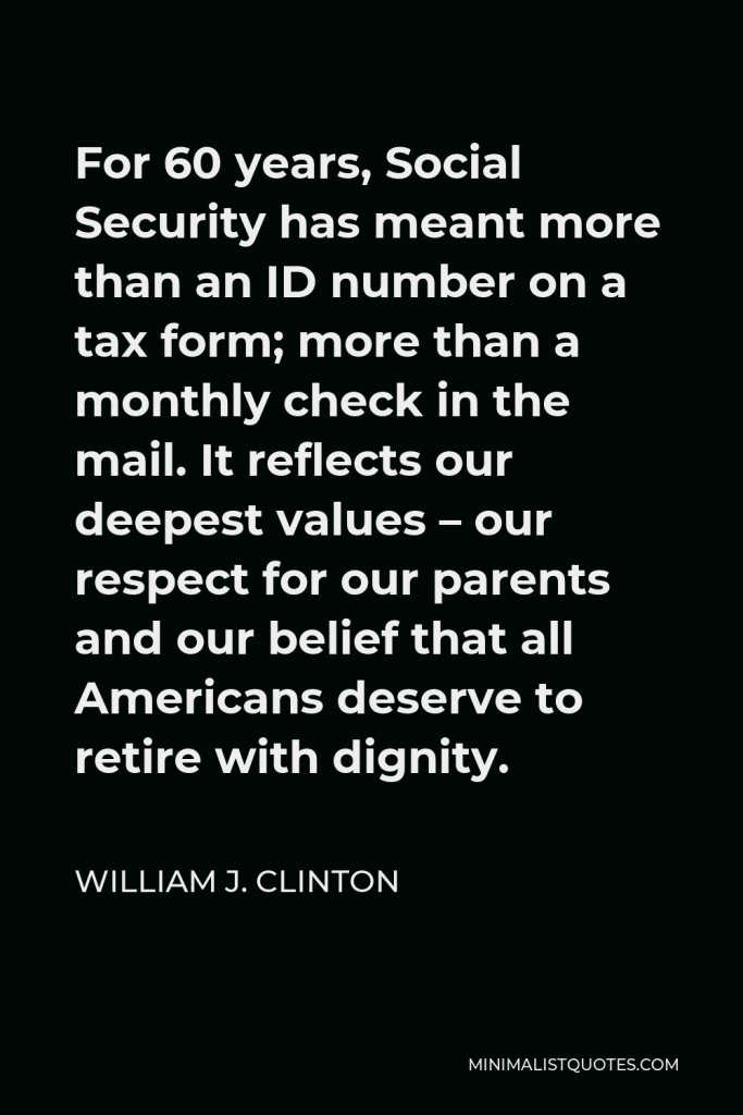 William J. Clinton Quote - For 60 years, Social Security has meant more than an ID number on a tax form; more than a monthly check in the mail. It reflects our deepest values – our respect for our parents and our belief that all Americans deserve to retire with dignity.