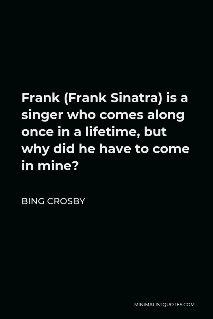 Bing Crosby Quote - Frank (Frank Sinatra) is a singer who comes along once in a lifetime, but why did he have to come in mine?