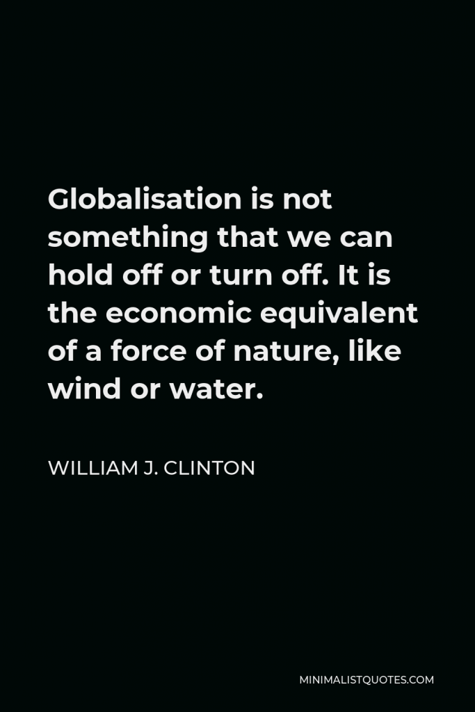William J. Clinton Quote - Globalisation is not something that we can hold off or turn off. It is the economic equivalent of a force of nature, like wind or water.