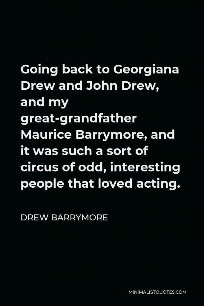 Drew Barrymore Quote - Going back to Georgiana Drew and John Drew, and my great-grandfather Maurice Barrymore, and it was such a sort of circus of odd, interesting people that loved acting.