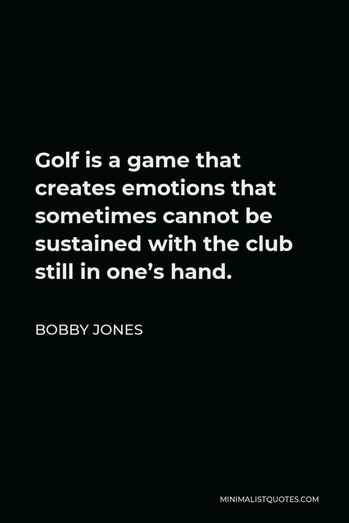 Bobby Jones Quote - Golf is a game that creates emotions that sometimes cannot be sustained with the club still in one’s hand.