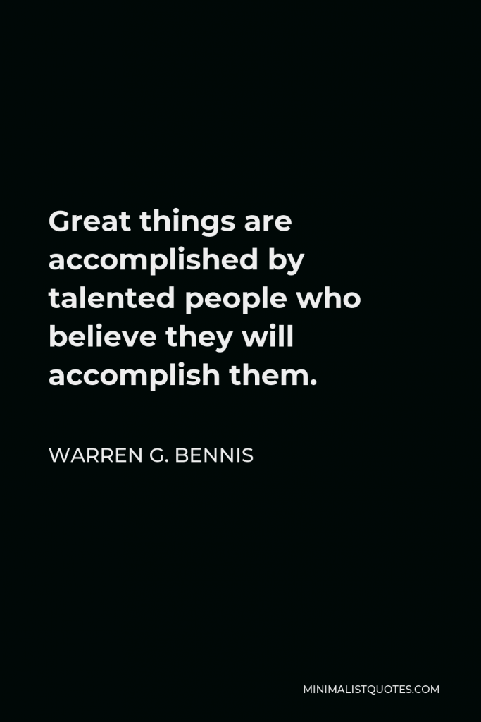Warren G. Bennis Quote - Great things are accomplished by talented people who believe they will accomplish them.