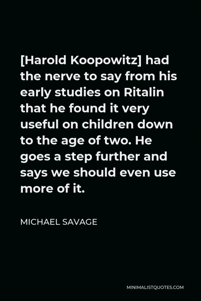Michael Savage Quote - [Harold Koopowitz] had the nerve to say from his early studies on Ritalin that he found it very useful on children down to the age of two. He goes a step further and says we should even use more of it.