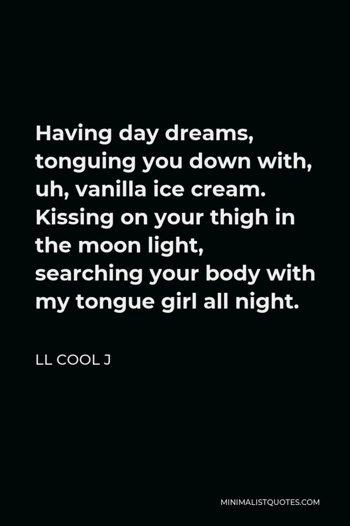 LL Cool J Quote - Having day dreams, tonguing you down with, uh, vanilla ice cream. Kissing on your thigh in the moon light, searching your body with my tongue girl all night.