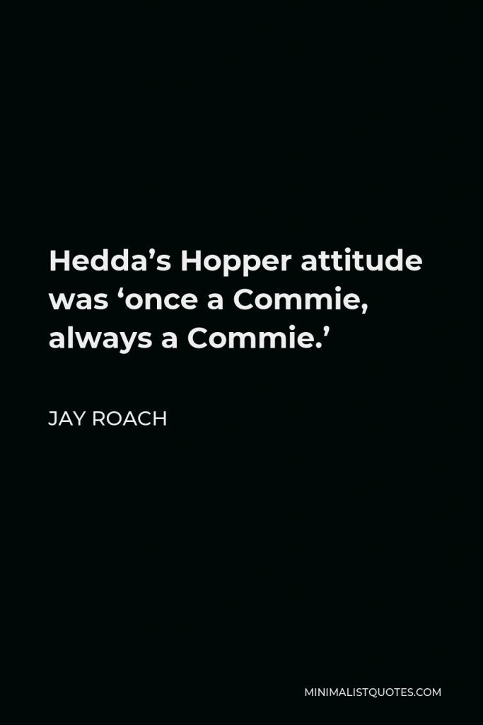 Jay Roach Quote - Hedda’s Hopper attitude was ‘once a Commie, always a Commie.’