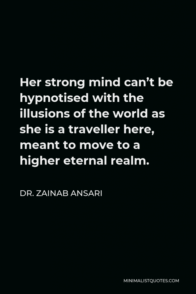 Dr. Zainab Ansari Quote - Her strong mind can’t be hypnotised with the illusions of the world as she is a traveller here, meant to move to a higher eternal realm.