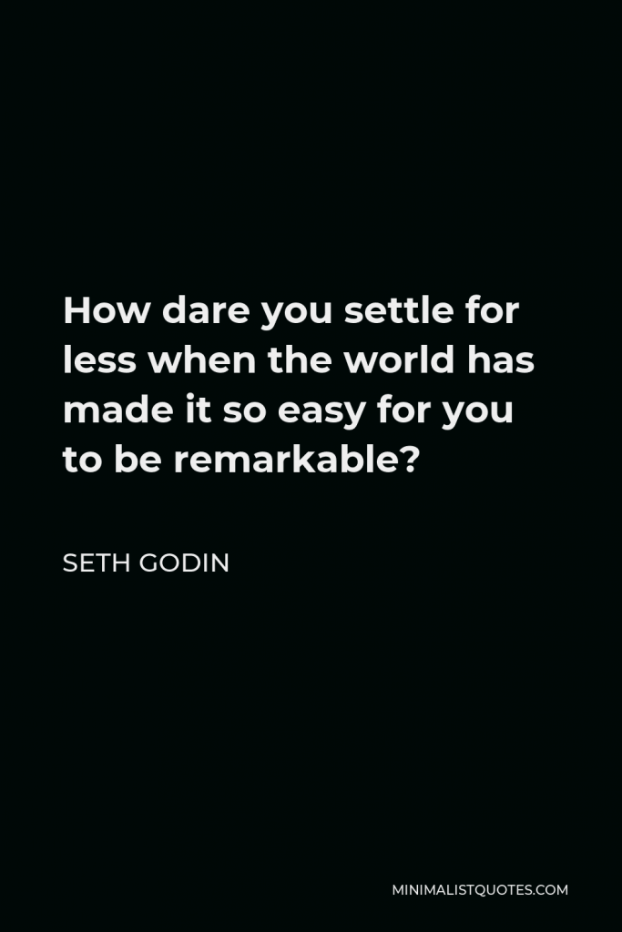 Seth Godin Quote - How dare you settle for less when the world has made it so easy for you to be remarkable?