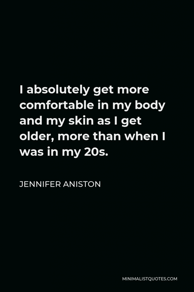 Jennifer Aniston Quote - I absolutely get more comfortable in my body and my skin as I get older, more than when I was in my 20s.