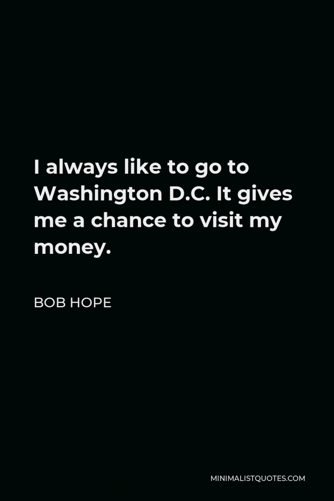 Bob Hope Quote - I always like to go to Washington D.C. It gives me a chance to visit my money.