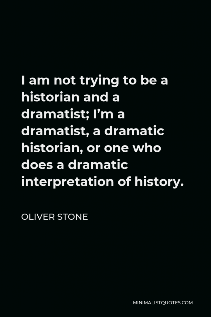 Oliver Stone Quote - I am not trying to be a historian and a dramatist; I’m a dramatist, a dramatic historian, or one who does a dramatic interpretation of history.
