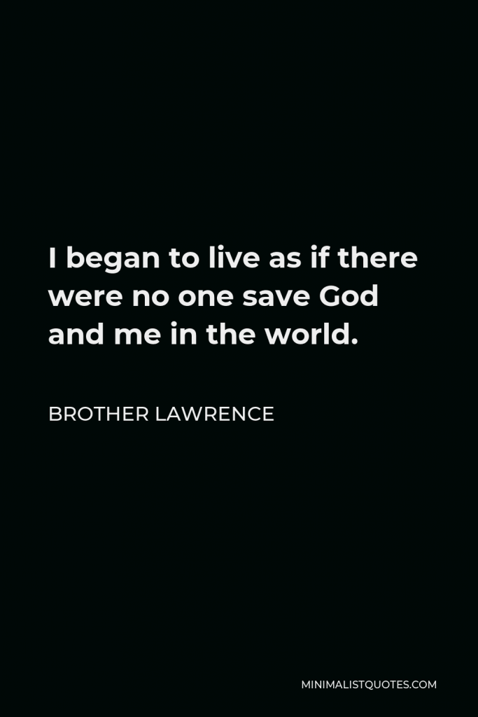 Brother Lawrence Quote - I began to live as if there were no one save God and me in the world.